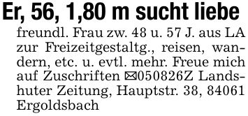 Er, 56, 1,80 m sucht liebe freundl. Frau zw. 48 u. 57 J. aus LA zur Freizeitgestaltg., reisen, wandern, etc. u. evtl. mehr. Freue mich auf Zuschriften _***Z Landshuter Zeitung, Hauptstr. 38, 84061 Ergoldsbach