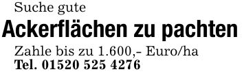 Suche guteAckerflächen zu pachtenZahle bis zu 1.600,- Euro/haTel. ***