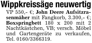 Wippkreissäge neuwertigVP 550,- €; John Deere Aufsitzrasenmäher mit Fangkorb, 3.300,- €; Boxspringbett 180 x 200 mit 2 Nachtkästchen, VB; versch. Möbel und Gartengeräte zu verkaufen, Tel. ***.