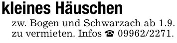 kleines Häuschenzw. Bogen und Schwarzach ab 1.9. zu vermieten. Infos _ ***.