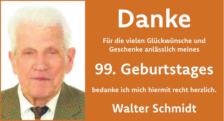 Danke Für die vielen Glückwünsche und Geschenke anlässlich meines 99. Geburtstages bedanke ich mich hiermit recht herzlich. Walter Schmidt