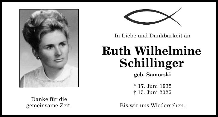 Danke für die gemeinsame Zeit. In Liebe und Dankbarkeit an Ruth Wilhelmine Schillinger geb. Samorski * 17. Juni 1935 _ 15. Juni 2025 Bis wir uns Wiedersehen.