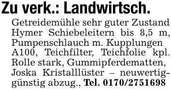 Zu verk.: Landwirtsch.Getreidemühle sehr guter ZustandHymer Schiebeleitern bis 8,5 m, Pumpenschlauch m. Kupplungen A100, Teichfilter, Teichfolie kpl. Rolle stark, Gummipferdematten,Joska Kristalllüster - neuwertig- günstig abzug., Tel. ***