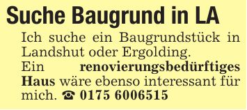 Suche Baugrund in LA Ich suche ein Baugrundstück in Landshut oder Ergolding. Ein renovierungsbedürftiges Haus wäre ebenso interessant für mich. _ ***