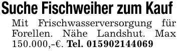 Suche Fischweiher zum Kauf Mit Frischwasserversorgung für Forellen. Nähe Landshut. Max 150.000,-€. Tel. ***