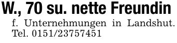 W., 70 su. nette Freundin f. Unternehmungen in Landshut. Tel. ***