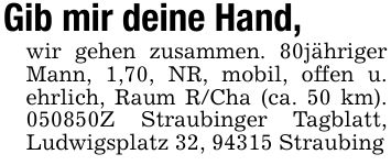 Gib mir deine Hand, wir gehen zusammen. 80jähriger Mann, 1,70, NR, mobil, offen u. ehrlich, Raum R/Cha (ca. 50 km). ***Z Straubinger Tagblatt, Ludwigsplatz 32, 94315 Straubing