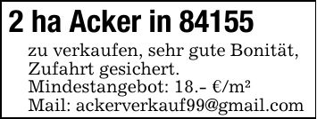 2 ha Acker in 84155zu verkaufen, sehr gute Bonität, Zufahrt gesichert.Mindestangebot: 18.- €/m²Mail: ackerverkauf99@gmail.com
