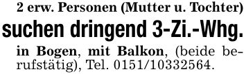 2 erw. Personen (Mutter u. Tochter)suchen dringend 3-Zi.-Whg.in Bogen, mit Balkon, (beide berufstätig), Tel. ***.