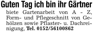 Guten Tag ich bin ihr Gärtnerbiete Gartenarbeit von A - Z, Form- und Pflegeschnitt von Gehölzen sowie Pflaster- u. Dachreinigung, Tel. ***