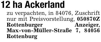 12 ha Ackerland zu verpachten, in 84076, Zuschrift nur mit Preisvorstellung, ***Z Rottenburger Anzeiger, Max-von-Müller-Straße 7, 84056 Rottenburg