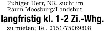 Ruhiger Herr, NR, sucht imRaum Moosburg/Landshut langfristig kl. 1-2 Zi.-Whg.zu mieten; Tel. ***