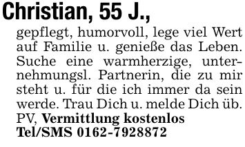 Christian, 55 J.,gepflegt, humorvoll, lege viel Wert auf Familie u. genieße das Leben. Suche eine warmherzige, unternehmungsl. Partnerin, die zu mir steht u. für die ich immer da sein werde. Trau Dich u. melde Dich üb. PV, Vermittlung kostenlosTel/SMS ***