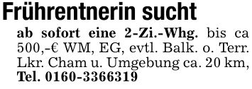 Frührentnerin sucht ab sofort eine 2-Zi.-Whg. bis ca 500,-€ WM, EG, evtl. Balk. o. Terr. Lkr. Cham u. Umgebung ca. 20 km, Tel. ***