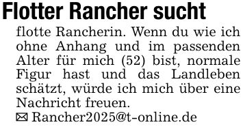 Flotter Rancher suchtflotte Rancherin. Wenn du wie ich ohne Anhang und im passenden Alter für mich (52) bist, normale Figur hast und das Landleben schätzt, würde ich mich über eine Nachricht freuen._ Rancher2025@t-online.de