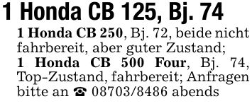 1 Honda CB 125, Bj. 741 Honda CB 250, Bj. 72, beide nicht fahrbereit, aber guter Zustand;1 Honda CB 500 Four, Bj. 74, Top-Zustand, fahrbereit; Anfragen bitte an _ *** abends