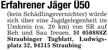 Erfahrener Jäger Ü50(kein Schädlingsvernichter) würde sich über eine Jagdgelegenheit im Umkreis (ca. 20 km) von SR auf Reh und Sau freuen. _ ***Z Straubinger Tagblatt, Ludwigsplatz 32, 94315 Straubing