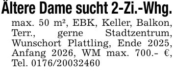 Ältere Dame sucht 2-Zi.-Whg.max. 50 m², EBK, Keller, Balkon, Terr., gerne Stadtzentrum, Wunschort Plattling, Ende 2025, Anfang 2026, WM max. 700.- €, Tel. ***