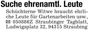 Suche ehrenamtl. LeuteSchüchterne Witwe braucht ehrliche Leute für Gartenarbeiten usw., _ ***Z Straubinger Tagblatt, Ludwigsplatz 32, 94315 Straubing
