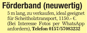 Förderband (neuwertig)5 m lang, zu verkaufen, ideal geeignet für Scheitholztransport, 1150.- €.(Bei Interesse Fotos per WhatsApp anfordern), Telefon ***