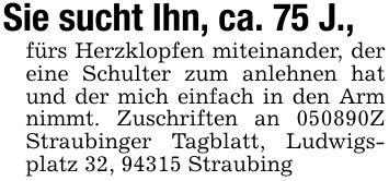 Sie sucht Ihn, ca. 75 J.,fürs Herzklopfen miteinander, der eine Schulter zum anlehnen hat und der mich einfach in den Arm nimmt. Zuschriften an ***Z Straubinger Tagblatt, Ludwigsplatz 32, 94315 Straubing