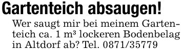 Gartenteich absaugen!Wer saugt mir bei meinem Gartenteich ca. 1 m³ lockeren Bodenbelag in Altdorf ab? Tel. ***