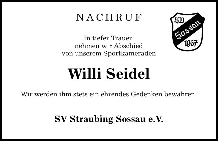 nachruf In tiefer Trauer nehmen wir Abschied von unserem Sportkameraden Willi Seidel Wir werden ihm stets ein ehrendes Gedenken bewahren. SV Straubing Sossau e.V.