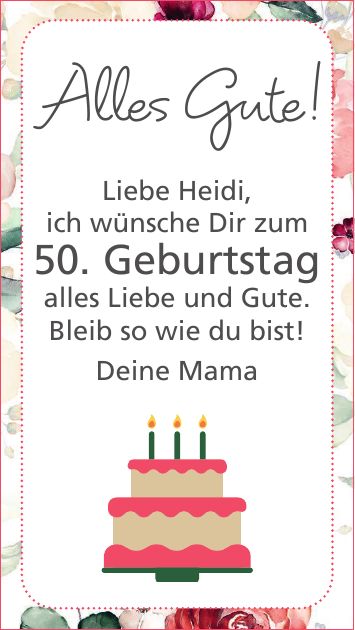 Alles Gute!Liebe Heidi, ich wünsche Dir zum 50. Geburtstag alles Liebe und Gute. Bleib so wie du bist! Deine Mama