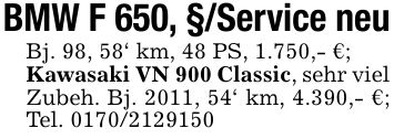 BMW F 650, §/Service neuBj. 98, 58' km, 48 PS, 1.750,- €;Kawasaki VN 900 Classic, sehr viel Zubeh. Bj. 2011, 54' km, 4.390,- €; Tel. ***