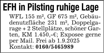 EFH in Pilsting ruhige Lage WFL 155 m², GF 675 m², Gebäudenutzfläche 231 m², Doppelgarage + 2 Stellplätze, schöner Garten, KM 1.450,-€; Exposee gerne per Mail. Frei ab 1.9.2025Kontakt: ***