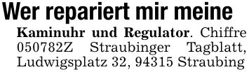 Wer repariert mir meineKaminuhr und Regulator. Chiffre ***Z Straubinger Tagblatt, Ludwigsplatz 32, 94315 Straubing