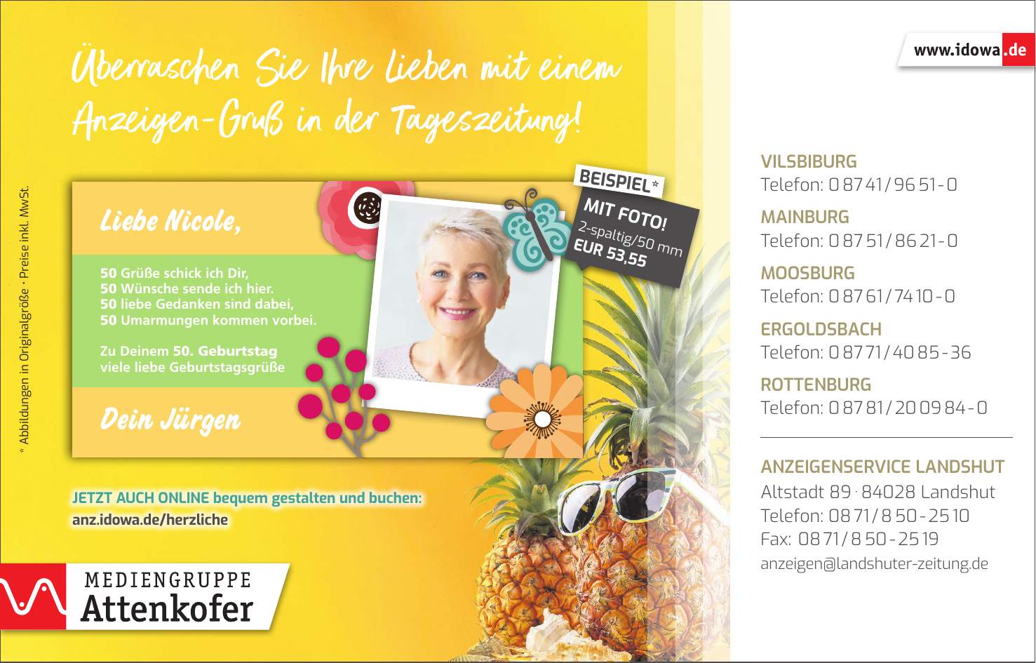 Vilsbiburg Telefon: *** Mainburg Telefon: *** Moosburg Telefon: *** Ergoldsbach Telefon: *** Rottenburg Telefon: *** Anzeigenservice Landshut Altstadt *** Landshut Telefon: *** Fax: *** anzeigen@landshuter-zeitung.de* Abbildungen in Originalgröße  Preise inkl. MwSt.2-spaltig/50 mm EUR 53,55MIT FOTO!BEISPIEL*Jetzt auch online bequem gestalten und buchen: anz.idowa.de/herzliche