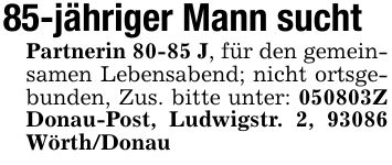 85-jähriger Mann suchtPartnerin 80-85 J, für den gemeinsamen Lebensabend; nicht ortsgebunden, Zus. bitte unter: ***Z Donau-Post, Ludwigstr. 2, 93086 Wörth/Donau