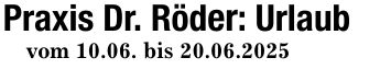 Praxis Dr. Röder: Urlaubvom 10.06. bis 20.06.2025