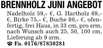 BRENNHOLZ JUNI ANGEBOTNadelholz 59,- €, G. Hartholz 69,- €, Birke 75,- €, Buche 80,- €, ofenfertig, frei Haus, in 33 cm, pro srm, nach Wunsch auch 25, 50, 100 cm, Lieferung ab 9 srm._ Fa. ***