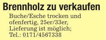 Brennholz zu verkaufenBuche/Esche trocken und ofenfertig, 25er/33er,Lieferung ist möglich;Tel.: ***