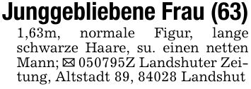 Junggebliebene Frau (63)1,63m, normale Figur, lange schwarze Haare, su. einen netten Mann; _ ***Z Landshuter Zeitung, Altstadt 89, 84028 Landshut