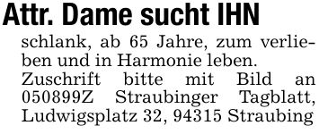 Attr. Dame sucht IHNschlank, ab 65 Jahre, zum verlieben und in Harmonie leben.Zuschrift bitte mit Bild an ***Z Straubinger Tagblatt, Ludwigsplatz 32, 94315 Straubing