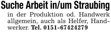 Suche Arbeit in/um Straubingin der Produktion od. Handwerk allgemein, auch als Helfer, Handwerker. Tel. ***