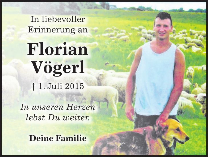 In liebevoller Erinnerung an Florian Vögerl + 1. Juli 2015 In unseren Herzen lebst Du weiter. Deine Familie