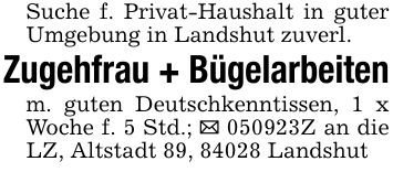 Suche f. Privat-Haushalt in guter Umgebung in Landshut zuverl.Zugehfrau + Bügelarbeitenm. guten Deutschkenntissen, 1 x Woche f. 5 Std.; _ ***Z an die LZ, Altstadt 89, 84028 Landshut