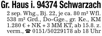 Gr. Haus i. 94374 Schwarzach2 sep. Whg., Bj. 22, je ca. 80 m² Wfl. 538 m² Grd., Do-Gge., gr. Ke., KM 1.280 € + NK + 3 MM KT, ab 15.8. z. verm., _ *** ab 18 Uhr