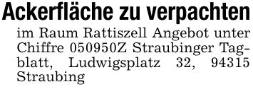 Ackerfläche zu verpachtenim Raum Rattiszell Angebot unter Chiffre ***Z Straubinger Tagblatt, Ludwigsplatz 32, 94315 Straubing