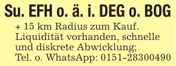 Su. EFH o. ä. i. DEG o. BOG+ 15 km Radius zum Kauf.Liquidität vorhanden, schnelleund diskrete Abwicklung;Tel. o. WhatsApp: ***