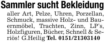 Sammler sucht Bekleidungaller Art, Pelze, Uhren, Porzellan, Schmuck, massive Holz- und Bauernmöbel, Trachten, Zinn, LP's, Holzfiguren, Bücher, Schnell & Seriös! G.Heilig Tel. ***