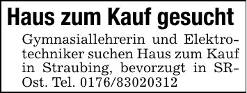 Haus zum Kauf gesucht Gymnasiallehrerin und Elektrotechniker suchen Haus zum Kauf in Straubing, bevorzugt in SR- Ost. Tel. ***