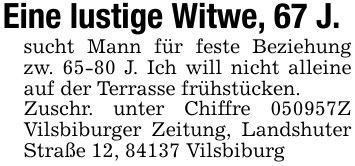 Eine lustige Witwe, 67 J.sucht Mann für feste Beziehung zw. 65-80 J. Ich will nicht alleine auf der Terrasse frühstücken.Zuschr. unter Chiffre ***Z Vilsbiburger Zeitung, Landshuter Straße 12, 84137 Vilsbiburg