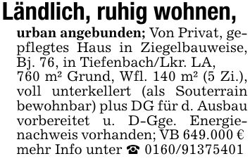 Ländlich, ruhig wohnen, urban angebunden; Von Privat, gepflegtes Haus in Ziegelbauweise, Bj. 76, in Tiefenbach/Lkr. LA,760 m² Grund, Wfl. 140 m² (5 Zi.), voll unterkellert (als Souterrain bewohnbar) plus DG für d. Ausbau vorbereitet u. D-Gge. Energienachweis vorhanden; VB 649.000 € mehr Info unter _ ***