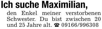 Ich suche Maximilian,den Enkel meiner verstorbenen Schwester. Du bist zwischen 20 und 25 Jahre alt. _ ***