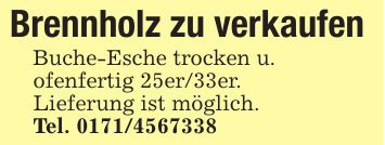 Brennholz zu verkaufen Buche-Esche trocken u. ofenfertig 25er/33er.Lieferung ist möglich.Tel. ***
